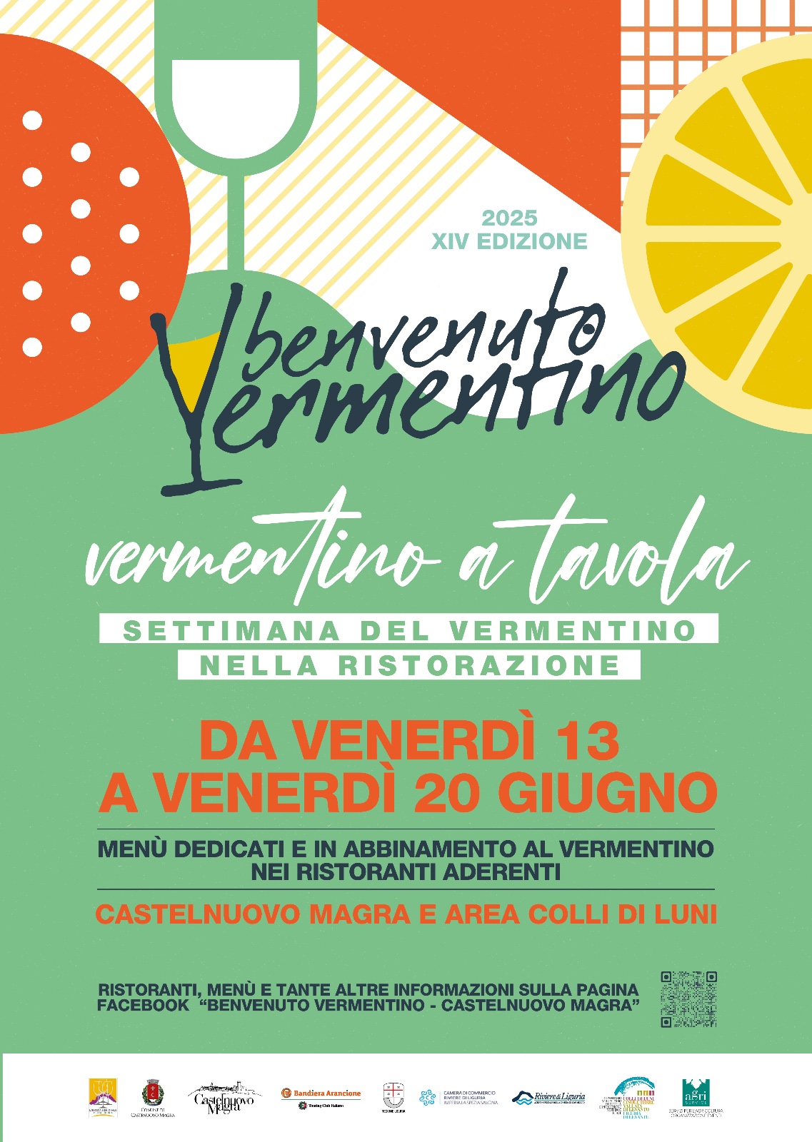 La locandina ha uno sfondo verde chiaro che occupa la maggior parte dello spazio. Nella parte superiore, ci sono elementi grafici che suggeriscono il tema del vino e del cibo:
•	In alto a sinistra, un cerchio arancione punteggiato di bianco.
•	Accanto ad esso, un bicchiere da vino stilizzato di colore bianco.
•	In alto a destra, uno spicchio di limone giallo brillante.
•	Nell'angolo in alto a destra, una sezione con un motivo a griglia arancione e bianco.
Testo Principale e Titoli:
•	In alto a destra, in un riquadro verde scuro, si legge "2025 XIV EDIZIONE", indicando l'anno e l'edizione dell'evento.
•	Il titolo principale, scritto a mano con un carattere elegante e fluente, è "Benvenuto Vermentino" in verde chiaro, seguito da "vermentino a tavola" in un carattere più sottile e corsivo di colore bianco.
•	Sotto il titolo, in un rettangolo verde scuro, si legge "SETTIMANA DEL VERMENTINO" in bianco.
•	Sotto ancora, in un altro rettangolo verde scuro, c'è "NELLA RISTORAZIONE" in bianco.
Informazioni sull'Evento:
•	Le date dell'evento sono evidenziate in rosso grande: "DA VENERDÌ 13 A VENERDÌ 20 GIUGNO".
•	Sotto le date, in testo bianco più piccolo, si legge: "MENÙ DEDICATI E IN ABBINAMENTO AL VERMENTINO NEI RISTORANTI ADERENTI". Successivamente, viene specificata l'area geografica dell'evento: "CASTELNUOVO MAGRA E AREA COLLI DI LUNI" in rosso. In basso, in bianco, è presente un'indicazione su dove trovare ulteriori informazioni: "RISTORANTI, MENÙ E TANTE ALTRE INFORMAZIONI SULLA PAGINA FACEBOOK "BENVENUTO VERMENTINO - CASTELNUOVO MAGRA"". Accanto a questa frase, c'è un codice QR.  Nella parte inferiore della locandina, su una striscia bianca, sono presenti una serie di loghi di enti e associazioni, tra cui comuni e consorzi. Si possono riconoscere, tra gli altri, il logo del Comune Castelnuovo Magra, Associazione Vermentino, Consorzio Tutela Vini Colli di Luni, Confesercenti e altri.
