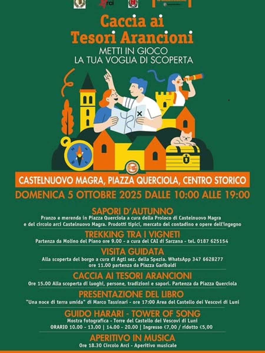 L’evento illustrato si chiama "Caccia ai Tesori Arancioni". Lo sfondo è di un intenso verde scuro. Nella parte superiore e centrale, c'è un'illustrazione colorata e stilizzata che raffigura:
•	Due persone (un uomo e una donna) in abiti da esploratori che gesticolano e guardano in alto, come se stessero cercando qualcosa. L'uomo tiene una mappa.
•	Una terza persona (una donna) sul lato destro che osserva attraverso un cannocchiale.
•	Sono posizionati sopra e dietro una serie di edifici stilizzati (torri, castelli, case) in tonalità di giallo, arancione e marrone, che simboleggiano un borgo storico.
•	Sotto l'illustrazione principale, in primo piano, c'è una bussola gialla sulla sinistra, un gatto arancione che sonnecchia su un baule del tesoro al centro, e un simbolo di sole/fiori sulla destra.
Sotto l'illustrazione, il testo è in bianco, arancione e giallo e fornisce i dettagli dell'evento:
•	Titolo principale: "Caccia ai Tesori Arancioni / METTI IN GIOCO / LA TUA VOGLIA DI SCOPERTA" (in arancione e bianco).
•	Luogo: "CASTELNUOVO MAGRA, PIAZZA QUERCIOLA, CENTRO STORICO" (in arancione).
•	Data e ora: "Domenica 5 Ottobre 2025 Dalle 10:00 Alle 19:00" (in bianco e giallo).
La parte inferiore elenca i vari eventi in programma, usando titoli in arancione e dettagli in bianco:
•	SAPORI D'AUTUNNO - TREKKING TRA I VIGNETI - VISITA GUIDATA - CACCIA AI TESORI ARANCIONI - PRESENTAZIONE DEL LIBRO (con titolo e nome dell'autore: "Una noce di terra umida" di Marco Tassinari) -  GUIDO HARARI - TOWER OF SONG (Mostra fotografica) - APERITIVO IN MUSICA
In alto a sinistra si intravedono anche i loghi RAI e di altre associazioni.
