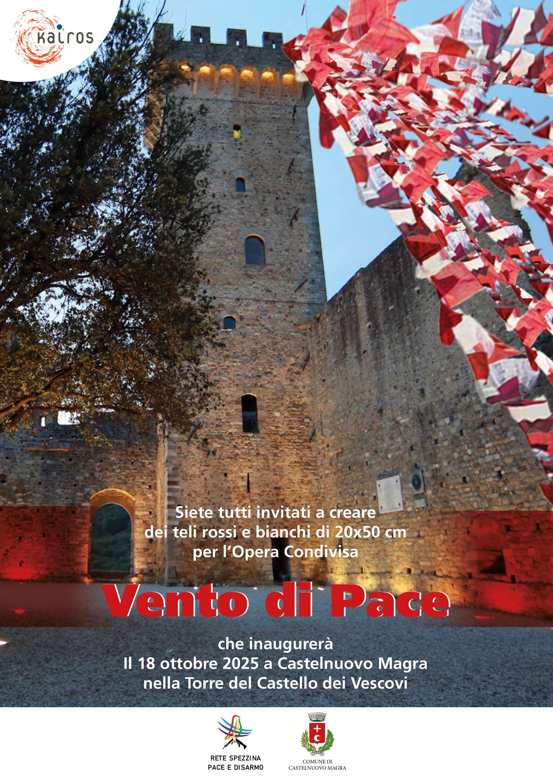 L’immagine mostra la Torre del Castello dei Vescovi di Castelnuovo Magra, fotografata al crepuscolo. Le luci calde illuminano le mura di pietra del castello, creando un’atmosfera accogliente e suggestiva. In alto a destra, si vedono numerosi teli rossi e bianchi mossi dal vento, che si collegano simbolicamente al titolo dell’evento. In alto a sinistra compare il logo di Kairós, caratterizzato da un cerchio arancione con linee dinamiche e il nome scritto in minuscolo. Al centro, nella parte inferiore della locandina, si trova il testo informativo principale: "Siete tutti invitati a creare dei teli rossi e bianchi di 20x50 cm per l’Opera Condivisa Vento di Pace che inaugurerà Il 18 ottobre 2025 a Castelnuovo Magra nella Torre del Castello dei Vescovi".
La frase “Vento di Pace” è evidenziata in rosso vivo e grassetto, diventando il fulcro visivo del messaggio.
Nella parte inferiore sono presenti i loghi degli enti promotori:
•	A sinistra: Rete Spezzina Pace e Disarmo, con un simbolo multicolore a forma di colomba stilizzata.
•	A destra: Comune di Castelnuovo Magra, con lo stemma comunale.
