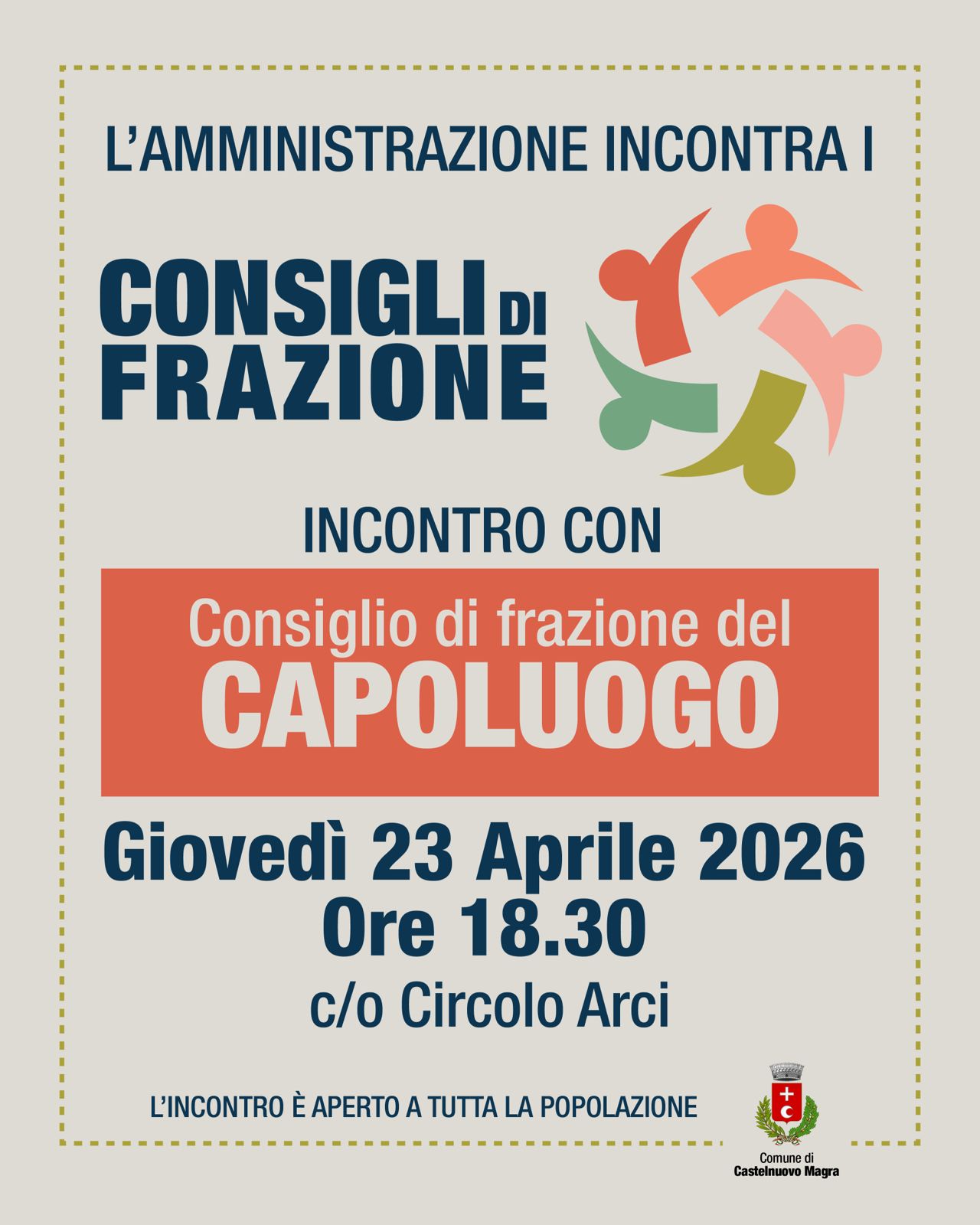 La locandina annuncia un incontro pubblico istituzionale organizzato dal Comune di Castelnuovo. Sulla destra è presente un'icona stilizzata che raffigura quattro sagome umane di diversi colori (arancione, rosa, verde, ocra) disposte in cerchio, a simboleggiare la comunità e la collaborazione. In basso a destra è riportato lo stemma ufficiale del Comune di Castelnuovo Magra.
Il testo è racchiuso in una cornice tratteggiata rettangolare. La scelta dei colori alterna il blu scuro del testo principale con l'arancione acceso del riquadro centrale, garantendo un'ottima leggibilità. 
Titolo principale: L'AMMINISTRAZIONE INCONTRA I CONSIGLI DI FRAZIONE. Oggetto dell'incontro: Incontro specifico con il Consiglio di frazione del CAPOLUOGO, Giovedì 23 Aprile 2026 alle ore 18.30, presso si terrà presso il Circolo Arci.
In basso viene specificato che "L'incontro è aperto a tutta la popolazione".