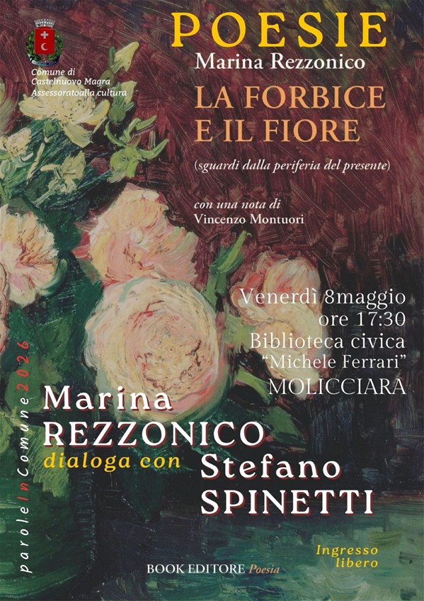 Lo sfondo  è caratterizzato da un dipinto ad olio dai toni caldi (rosso bruno, verde scuro, crema) che raffigura dei fiori, probabilmente rose. Su di esso sono  riportati dettagli principali dell’iniziativa:
•Titolo dell'opera: LA FORBICE E IL FIORE (sguardi dalla periferia del presente)
•Autrice: Marina Rezzonico
•Data e Ora: Venerdì 8 maggio alle ore 17:30 -Luogo: Biblioteca civica "Michele Ferrari", Molicciara (Castelnuovo Magra)
Partecipanti e Collaborazioni
•Dialogo con: L'autrice dialogherà con Stefano Spinetti.
•Contributi: Il libro contiene una nota di Vincenzo Montuori.
•Editore: Book Editore (collana Poesia).
A cura del Comune di Castelnuovo Magra - Assessorato alla cultura nell'ambito della rassegna "paroleinComune" 2026.
L'Ingresso: Libero e gratuito
