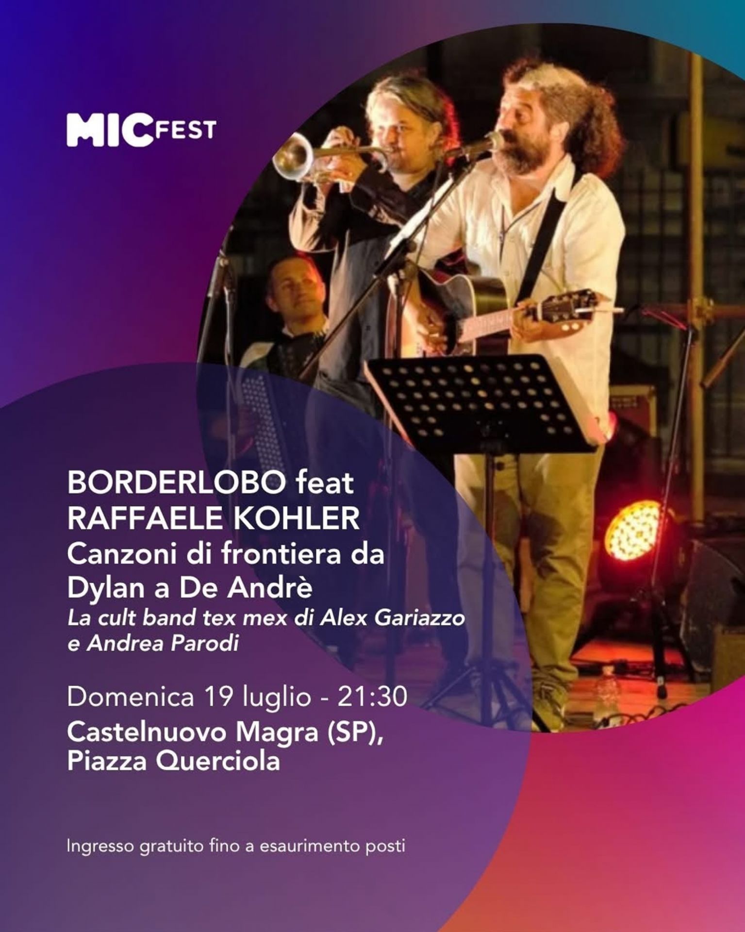 Al centro della locandina, si trova una foto scattata durante un concerto dal vivo. Mostra i musicisti sul palco sotto le luci: in primo piano c'è un uomo con la barba che canta e suona la chitarra acustica, dietro di lui un trombettista e, parzialmente visibile sullo sfondo, un altro musicista.
In alto a sinistra compare il logo "MICFEST", scritto in bianco con un carattere moderno.
Nella parte centrale sono riportati i dettagli dell'evento: "BORDERLOBO feat RAFFAELE KOHLER" (i protagonisti della serata); "Canzoni di frontiera da Dylan a De André" (il tema o titolo del concerto); "La cult band tex mex di Alex Gariazzo e Andrea Parodi" (una breve descrizione del gruppo).
Quindi, nella parte inferiore, sempre con testo bianco ben leggibile, sono indicati la data, il luogo e le modalità di accesso: Domenica 19 luglio - 21:30 a Castelnuovo Magra (SP), Piazza Querciola, con Ingresso gratuito fino a esaurimento posti.