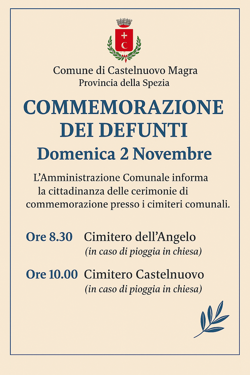 La locandina, su sfondo beige con cornice sottile blu, riporta l’intestazione del Comune di Castelnuovo Magra – Provincia della Spezia e annuncia la Commemorazione dei Defunti di domenica 2 novembre.
Sono indicate due cerimonie: alle ore 8.30 al Cimitero dell’Angelo e alle ore 10.00 al Cimitero di Castelnuovo, con la nota “in caso di pioggia in chiesa”.
In basso a destra è presente un piccolo motivo grafico con una foglia blu.
