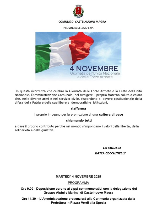Locandina del Comune di Castelnuovo Magra per la celebrazione del 4 Novembre – Giornata dell’Unità Nazionale e delle Forze Armate.
In alto compare lo stemma del Comune. Al centro è visibile una grande bandiera italiana che sventola nel cielo azzurro.
Sotto, il testo ricorda l’importanza della ricorrenza e il messaggio della Sindaca Katia Cecchinelli, che riafferma l’impegno per la promozione di una cultura di pace e solidarietà.
In fondo, è riportato il programma delle cerimonie: deposizione di corone ai cippi commemorativi alle ore 9.00 e partecipazione alla cerimonia in Piazza Verdi alla Spezia alle ore 11.30.